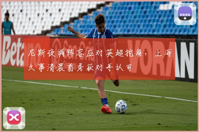 尼斯夜调阵容应对英超挖角，上海久事清晨首秀获对手认可