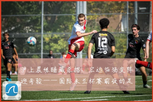 沪上晨练暗藏杀招，宏远临场变阵迎考验——国际米兰杯赛前夜的足球