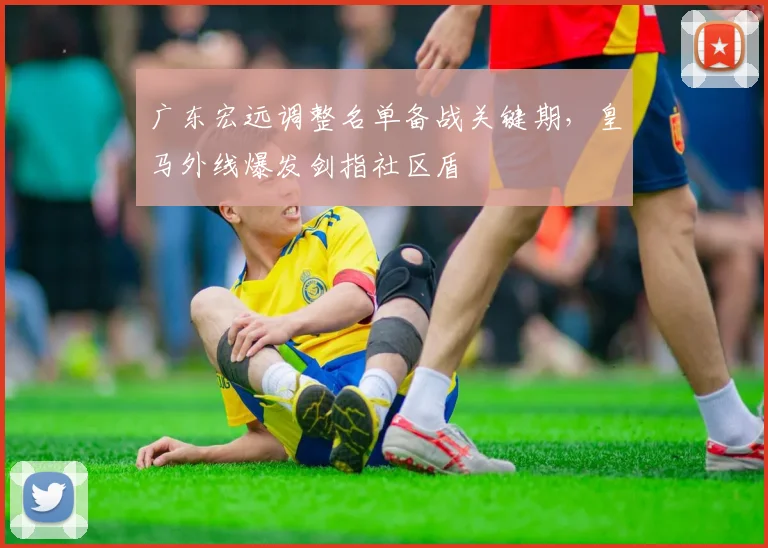 广东宏远调整名单备战关键期，皇马外线爆发剑指社区盾