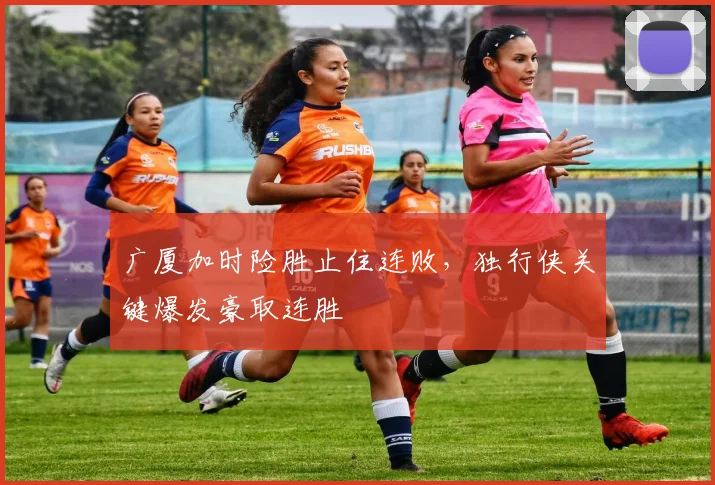 广厦加时险胜止住连败，独行侠关键爆发豪取连胜