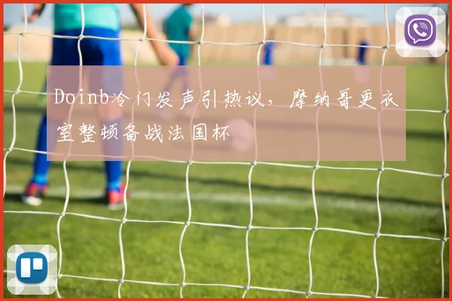 Doinb冷门发声引热议，摩纳哥更衣室整顿备战法国杯