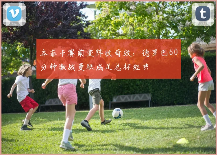 本菲卡赛前变阵收奇效，德罗巴60分钟激战曼联成足总杯经典