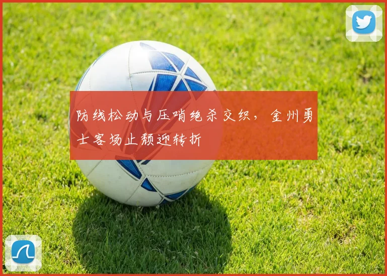 防线松动与压哨绝杀交织，金州勇士客场止颓迎转折