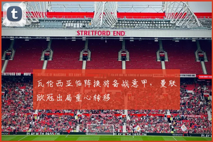 瓦伦西亚临阵换将备战意甲，曼联欧冠出局重心转移